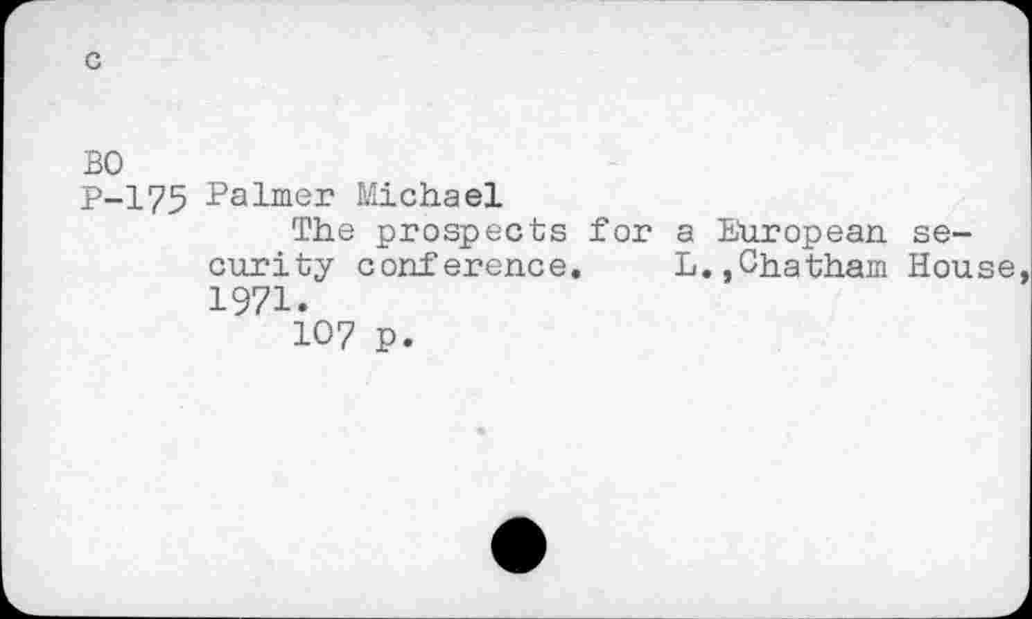 ﻿BO
P-175 Palmer Michael
The prospects for a European security conference. L.,Chatham House 1971.
107 p.